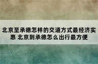 北京至承德怎样的交道方式最经济实惠 北京到承德怎么出行最方便